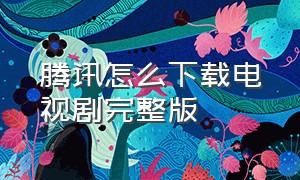 腾讯怎么下载电视剧完整版