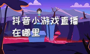 抖音小游戏直播在哪里