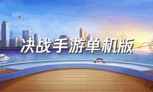 决战手游单机版（决战手游版在哪里下载）