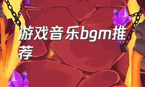 游戏音乐bgm推荐（游戏bgm背景音乐节奏感）