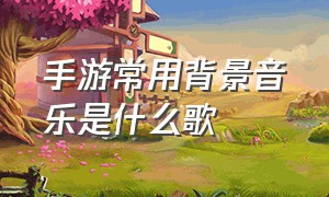 手游常用背景音乐是什么歌