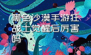 黑色沙漠手游狂战士觉醒后厉害吗