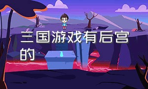 三国游戏有后宫的（三国后宫美人游戏）