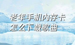 老年手机内存卡怎么下载歌曲（怎么把歌曲存入老年机储存卡）