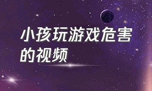 小孩玩游戏危害的视频（儿童玩游戏的坏处的视频）