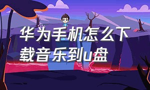 华为手机怎么下载音乐到u盘（华为手机怎么下载音乐到手机u盘）