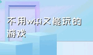 不用wifi又能玩的游戏（不用卡也不用wifi的游戏）