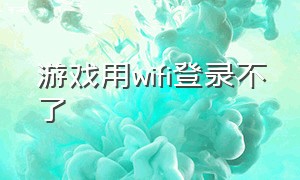 游戏用wifi登录不了（用流量可以）