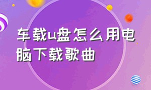 车载u盘怎么用电脑下载歌曲