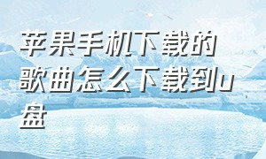 苹果手机下载的歌曲怎么下载到u盘