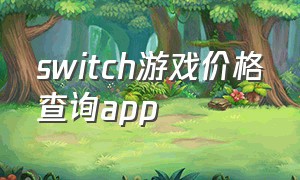 switch游戏价格查询app（看switch游戏价格的app）