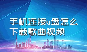 手机连接u盘怎么下载歌曲视频（u盘连接手机下载歌曲操作视频）