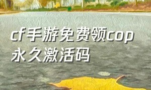 cf手游免费领cop永久激活码（cf手游体验服怎么申请永久资格）