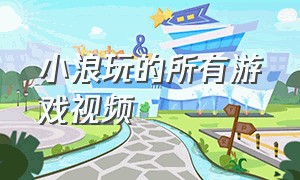 小浪玩的所有游戏视频