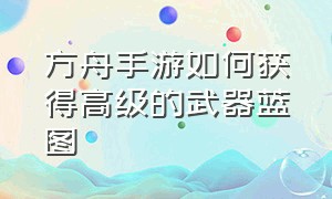 方舟手游如何获得高级的武器蓝图