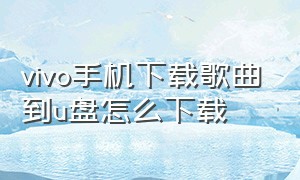 vivo手机下载歌曲到u盘怎么下载