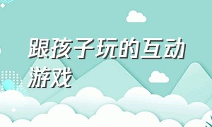 跟孩子玩的互动游戏