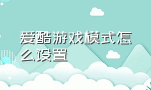 爱酷游戏模式怎么设置（爱酷怎么设置不能下载游戏）