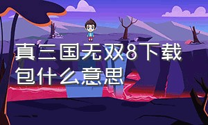 真三国无双8下载包什么意思（下载好的真三国无双8怎么安装）