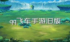 qq飞车手游旧版（哪里有QQ飞车手游旧版）