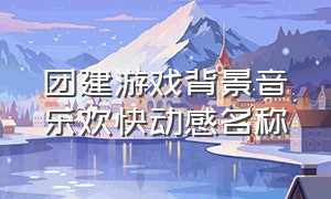 团建游戏背景音乐欢快动感名称