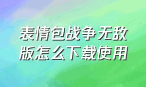 表情包战争无敌版怎么下载使用