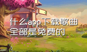 什么app下载歌曲全部是免费的