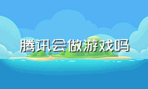 腾讯会做游戏吗（腾讯多久开始做游戏的）