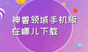 神兽领域手机版在哪儿下载（神兽领域安卓版叫什么）