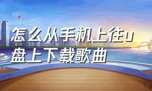 怎么从手机上往u盘上下载歌曲