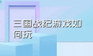 三国战纪游戏如何玩（三国战纪里的游戏设置）