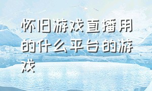 怀旧游戏直播用的什么平台的游戏