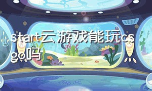 start云游戏能玩csgo吗（可以免费玩csgo的云游戏平台）