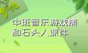 中班音乐游戏熊和石头人课件