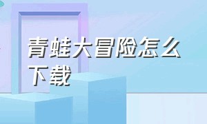 青蛙大冒险怎么下载（青蛙大冒险游戏下载）