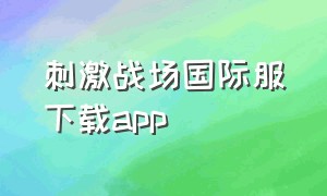 刺激战场国际服下载app（刺激战场国际服下载）