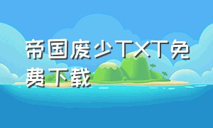 帝国废少TXT免费下载（大汉帝国风云录TXT免费下载）