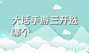 大话手游三开选哪个