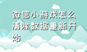 微信小游戏怎么清除数据重新开始