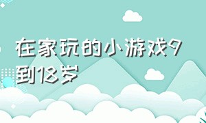 在家玩的小游戏9到18岁（在家玩的室内小游戏9到14岁）