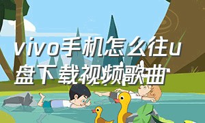 vivo手机怎么往u盘下载视频歌曲（vivo手机怎么直接下载歌曲到u盘）