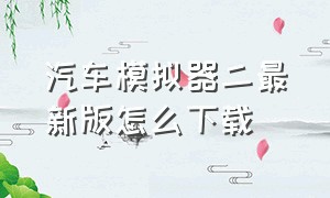 汽车模拟器二最新版怎么下载（汽车模拟器二怎么下载中文版）