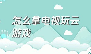 怎么拿电视玩云游戏（在电视上怎么免费玩云游戏）