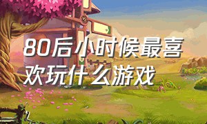 80后小时候最喜欢玩什么游戏