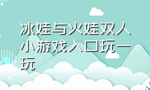 冰娃与火娃双人小游戏入口玩一玩