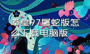 拳皇97屠蛇版怎么下载电脑版