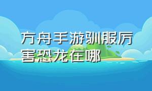 方舟手游驯服厉害恐龙在哪