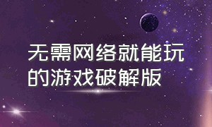 无需网络就能玩的游戏破解版（无需下载的破解游戏）