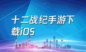 十二战纪手游下载ios