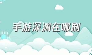 手游深渊在哪刷（手游深渊任务怎么开启不了）